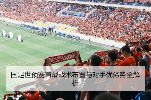 国足世预赛首战战术布置与对手优劣势全解析